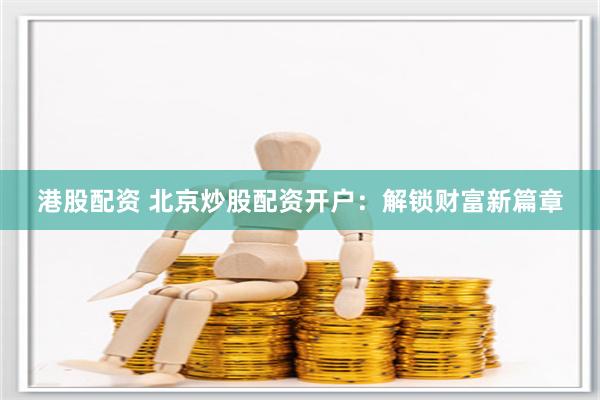 港股配资 北京炒股配资开户：解锁财富新篇章