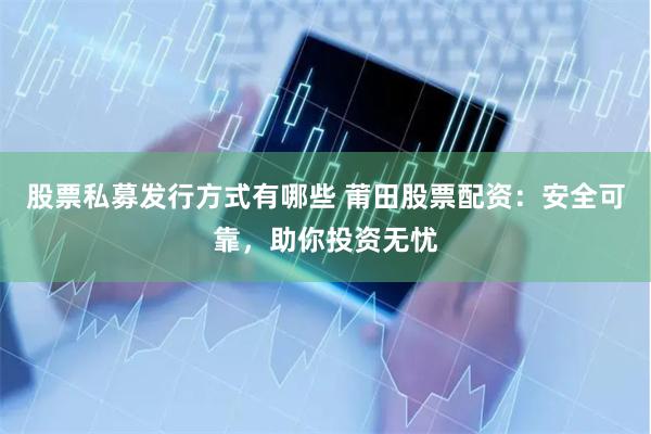 股票私募发行方式有哪些 莆田股票配资：安全可靠，助你投资无忧