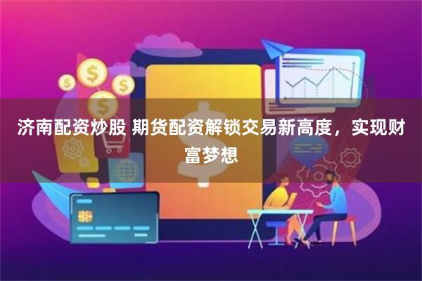 济南配资炒股 期货配资解锁交易新高度，实现财富梦想