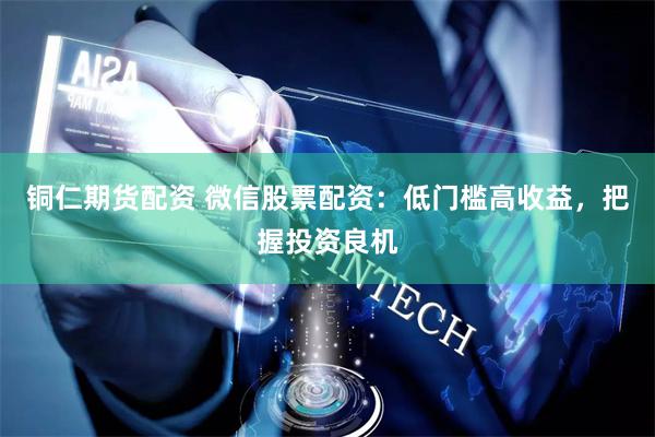 铜仁期货配资 微信股票配资：低门槛高收益，把握投资良机