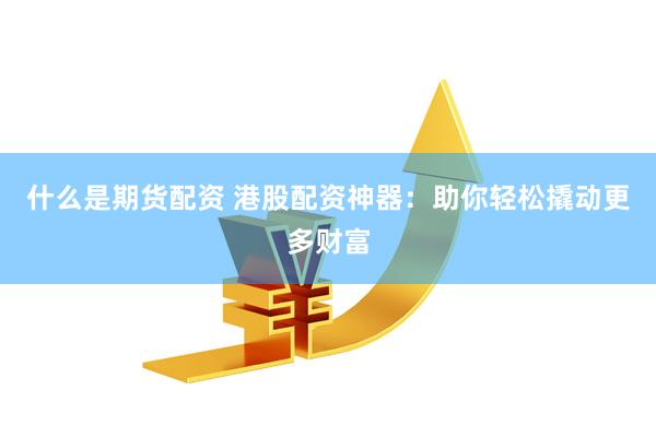 什么是期货配资 港股配资神器：助你轻松撬动更多财富