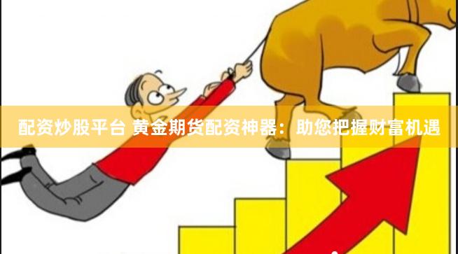 配资炒股平台 黄金期货配资神器：助您把握财富机遇