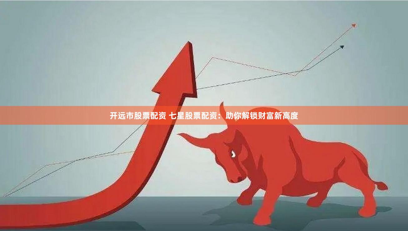 开远市股票配资 七星股票配资：助你解锁财富新高度