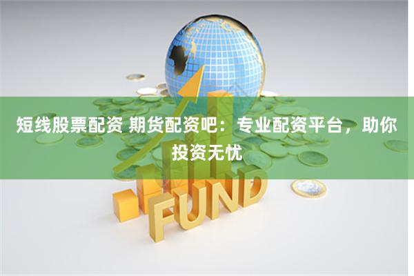 短线股票配资 期货配资吧：专业配资平台，助你投资无忧