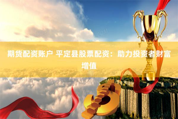 期货配资账户 平定县股票配资：助力投资者财富增值