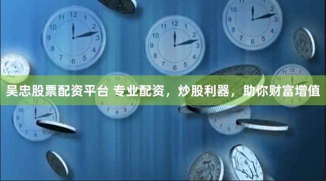 吴忠股票配资平台 专业配资，炒股利器，助你财富增值