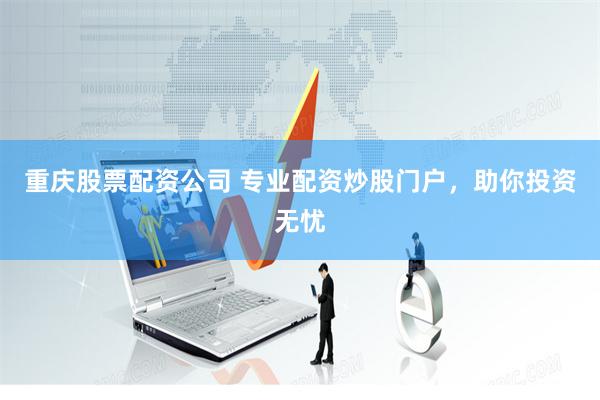 重庆股票配资公司 专业配资炒股门户，助你投资无忧