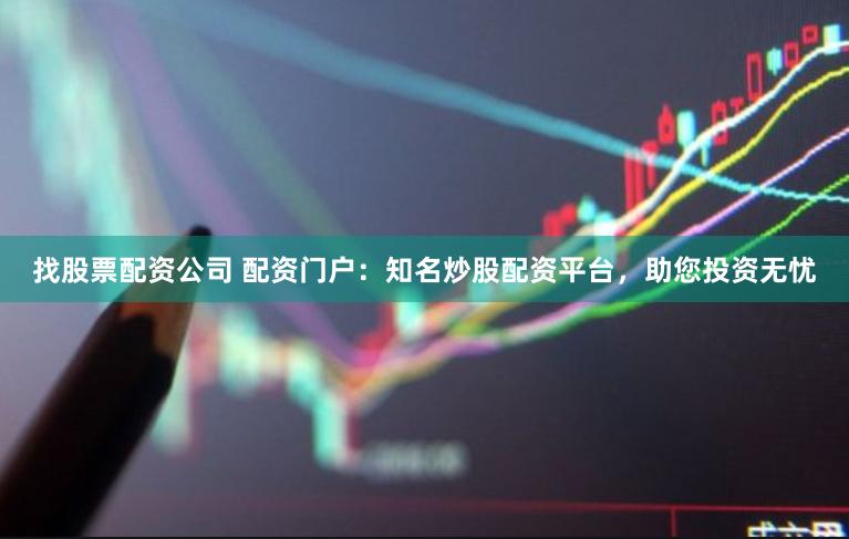 找股票配资公司 配资门户：知名炒股配资平台，助您投资无忧