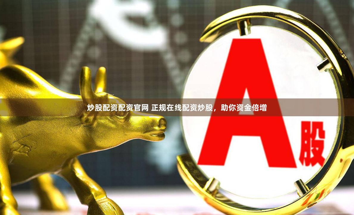 炒股配资配资官网 正规在线配资炒股，助你资金倍增