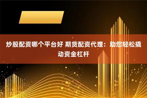 炒股配资哪个平台好 期货配资代理：助您轻松撬动资金杠杆