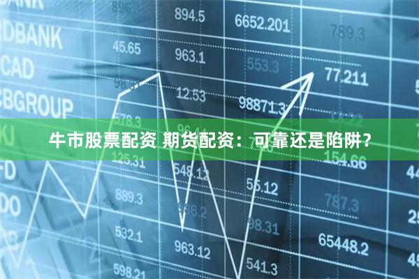牛市股票配资 期货配资：可靠还是陷阱？