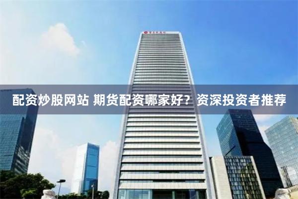 配资炒股网站 期货配资哪家好？资深投资者推荐