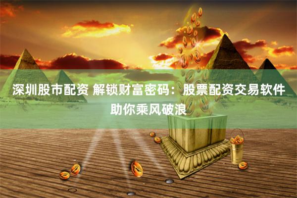 深圳股市配资 解锁财富密码：股票配资交易软件助你乘风破浪