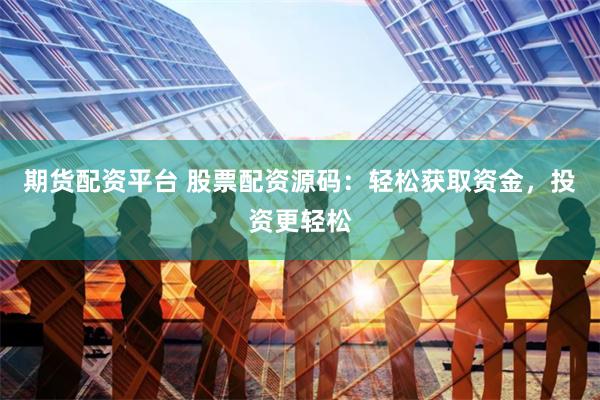 期货配资平台 股票配资源码：轻松获取资金，投资更轻松