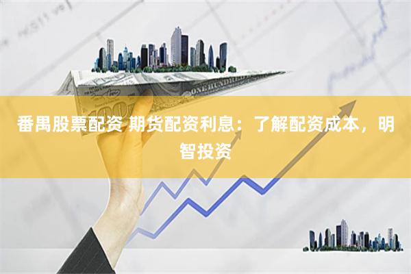 番禺股票配资 期货配资利息：了解配资成本，明智投资