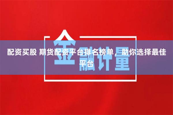 配资买股 期货配资平台排名榜单，助你选择最佳平台