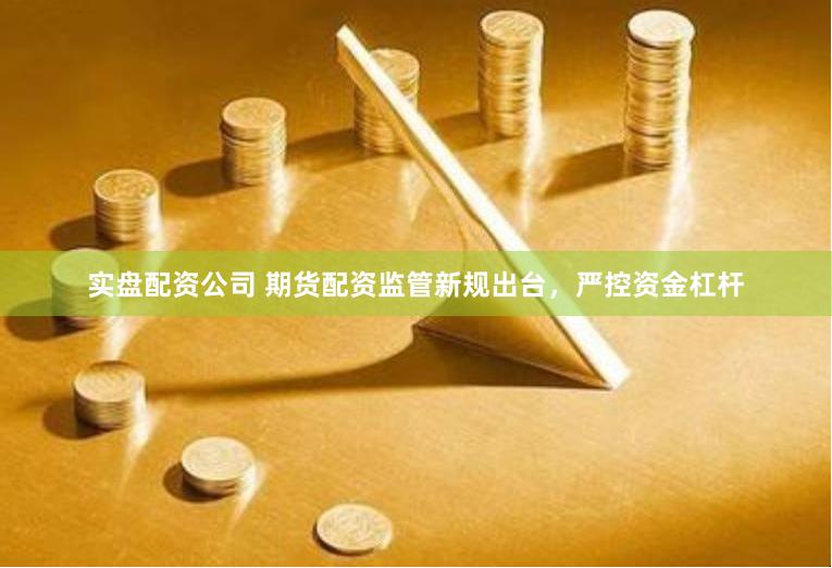 实盘配资公司 期货配资监管新规出台，严控资金杠杆