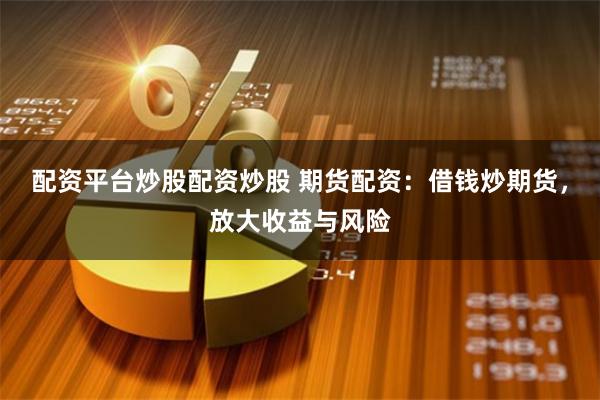 配资平台炒股配资炒股 期货配资：借钱炒期货，放大收益与风险