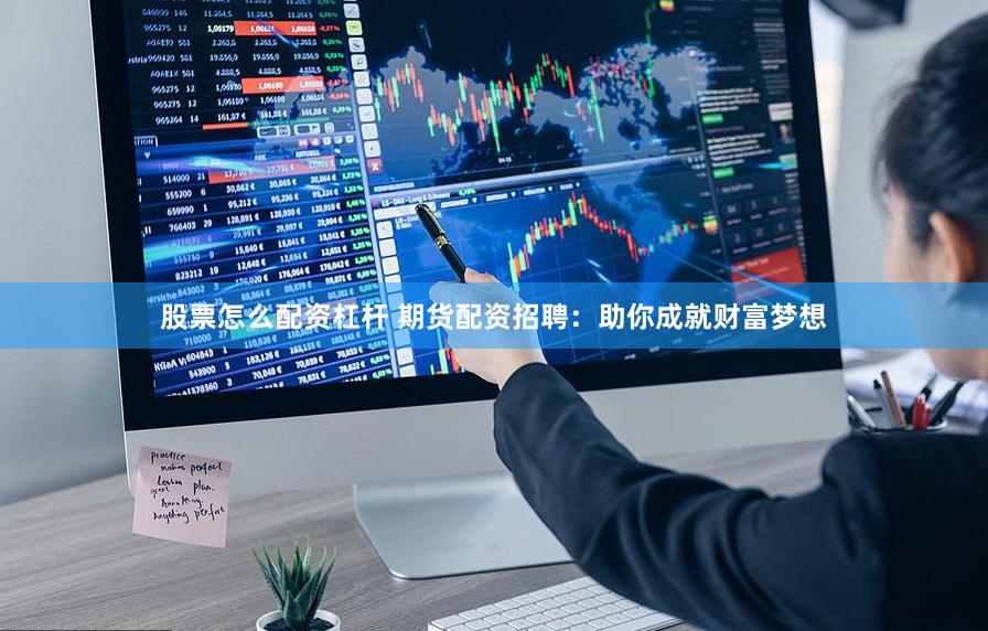 股票怎么配资杠杆 期货配资招聘：助你成就财富梦想