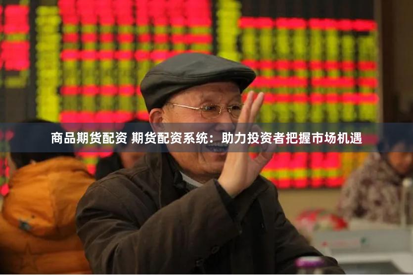 商品期货配资 期货配资系统：助力投资者把握市场机遇