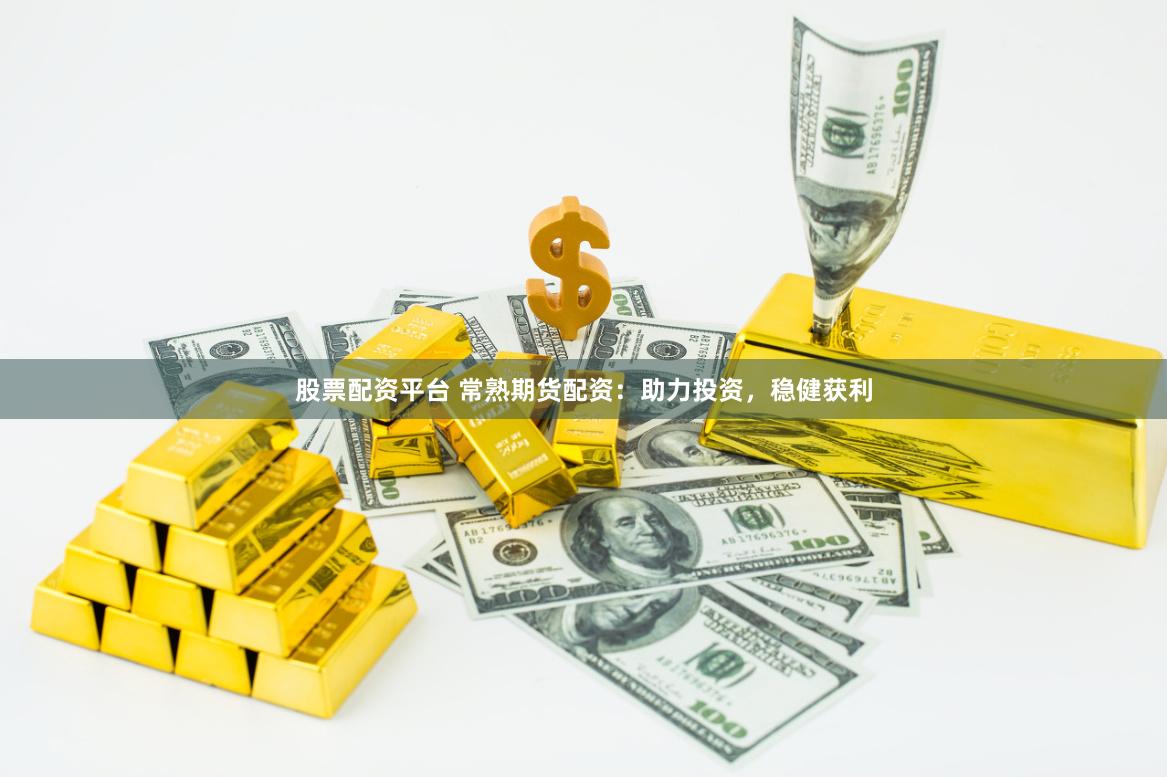 股票配资平台 常熟期货配资：助力投资，稳健获利