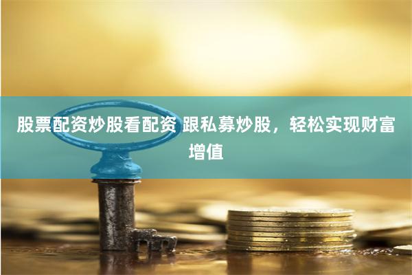 股票配资炒股看配资 跟私募炒股，轻松实现财富增值