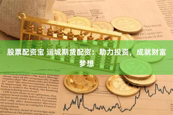 股票配资宝 运城期货配资：助力投资，成就财富梦想