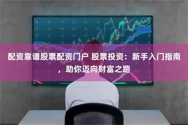 配资靠谱股票配资门户 股票投资：新手入门指南，助你迈向财富之路