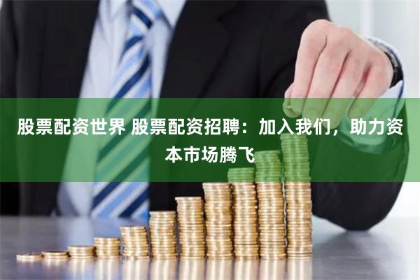 股票配资世界 股票配资招聘：加入我们，助力资本市场腾飞