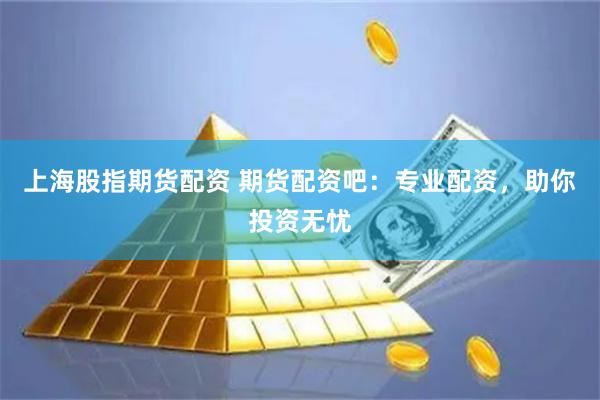 上海股指期货配资 期货配资吧：专业配资，助你投资无忧