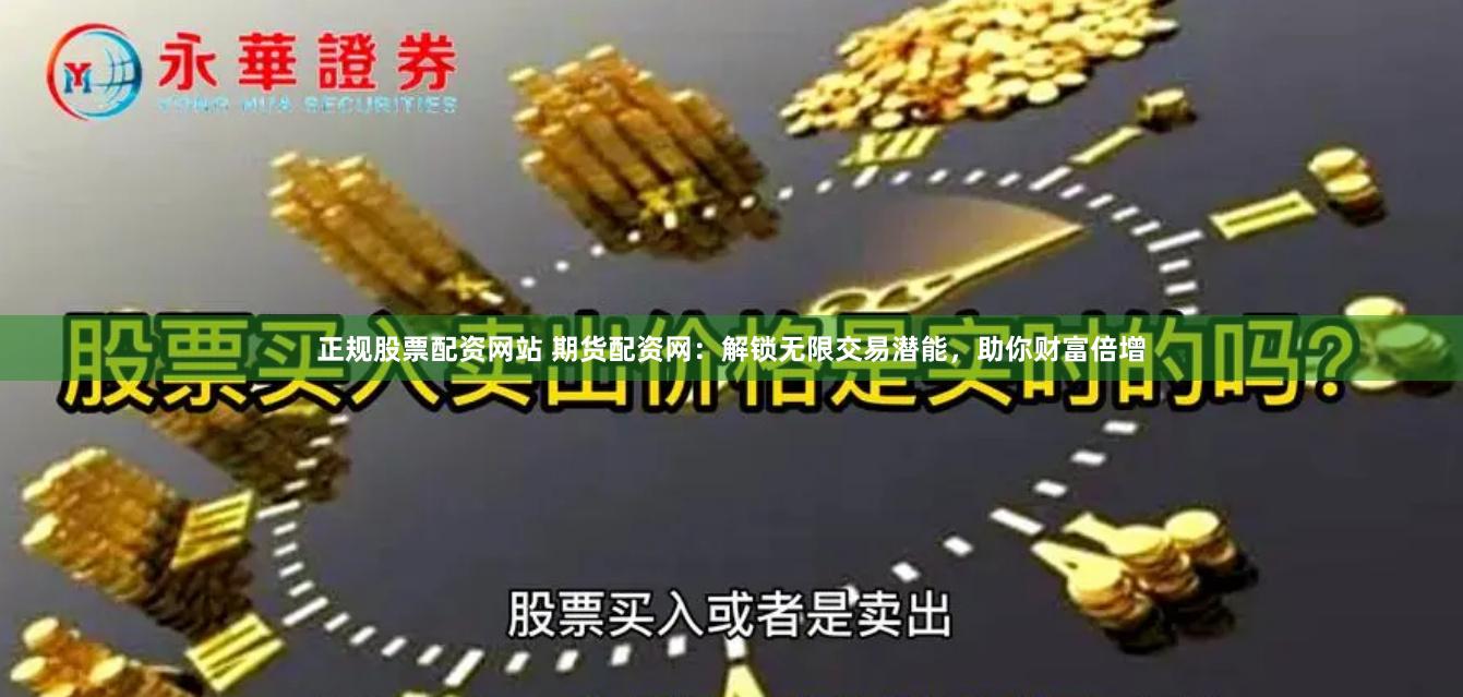 正规股票配资网站 期货配资网：解锁无限交易潜能，助你财富倍增