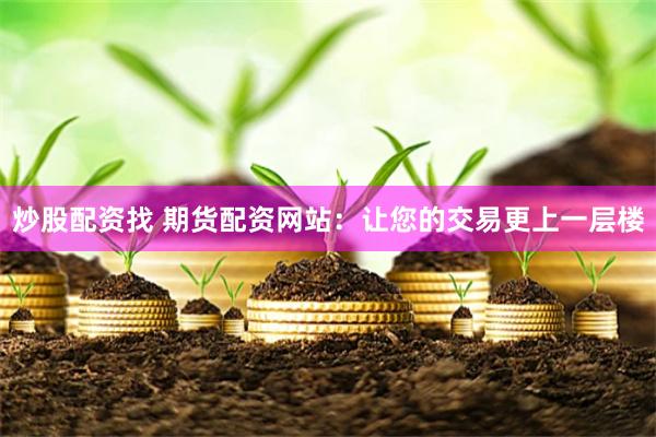 炒股配资找 期货配资网站：让您的交易更上一层楼