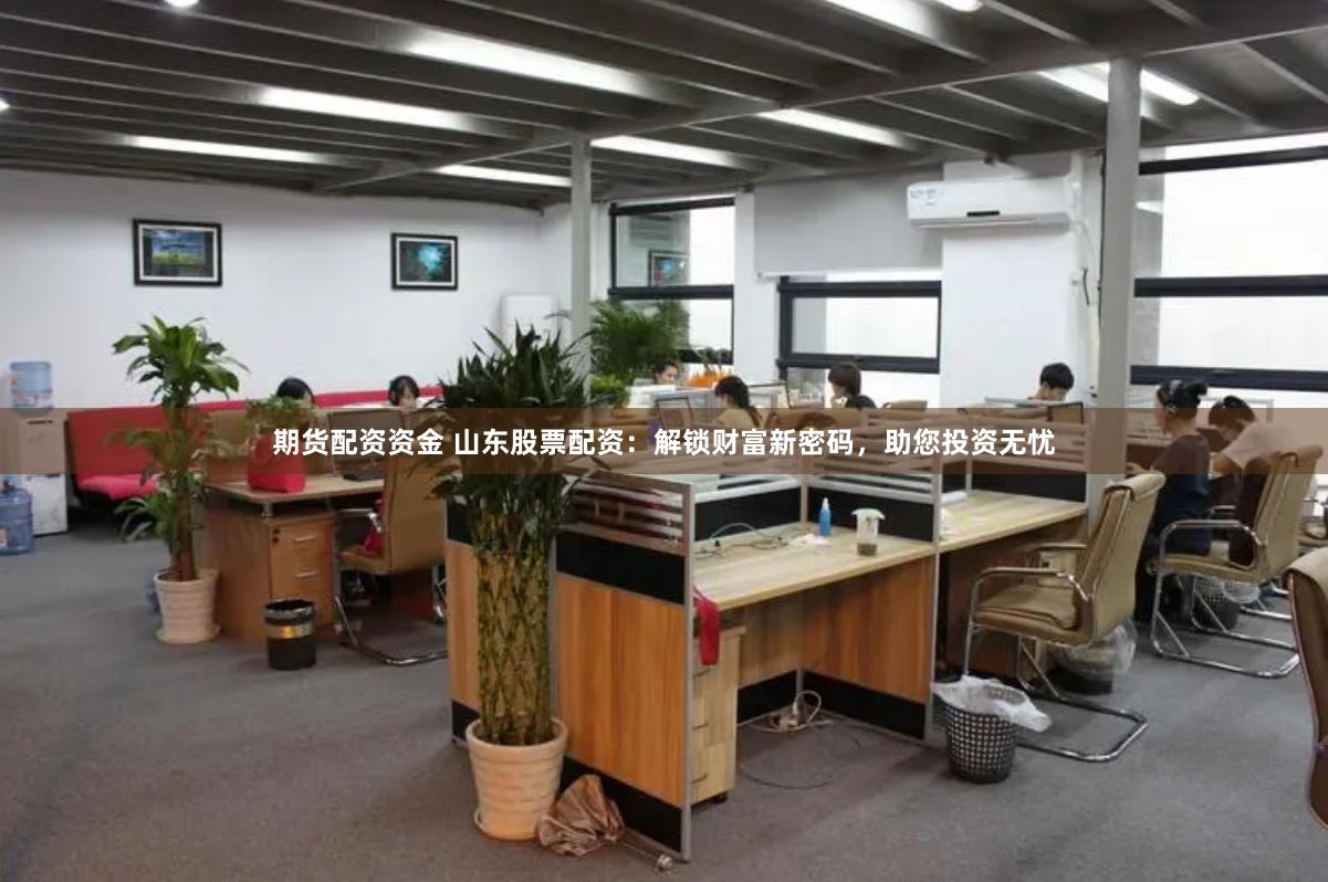 期货配资资金 山东股票配资：解锁财富新密码，助您投资无忧