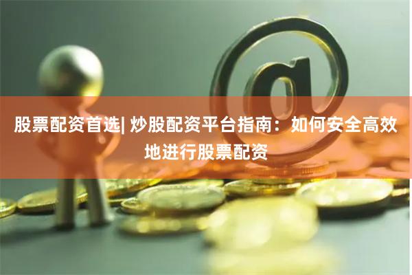 股票配资首选| 炒股配资平台指南：如何安全高效地进行股票配资