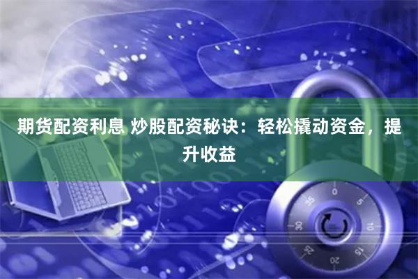 期货配资利息 炒股配资秘诀：轻松撬动资金，提升收益