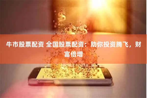 牛市股票配资 全国股票配资：助你投资腾飞，财富倍增