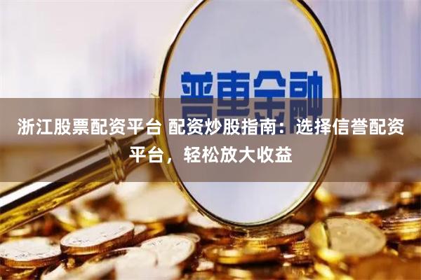 浙江股票配资平台 配资炒股指南：选择信誉配资平台，轻松放大收益