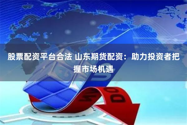 股票配资平台合法 山东期货配资：助力投资者把握市场机遇