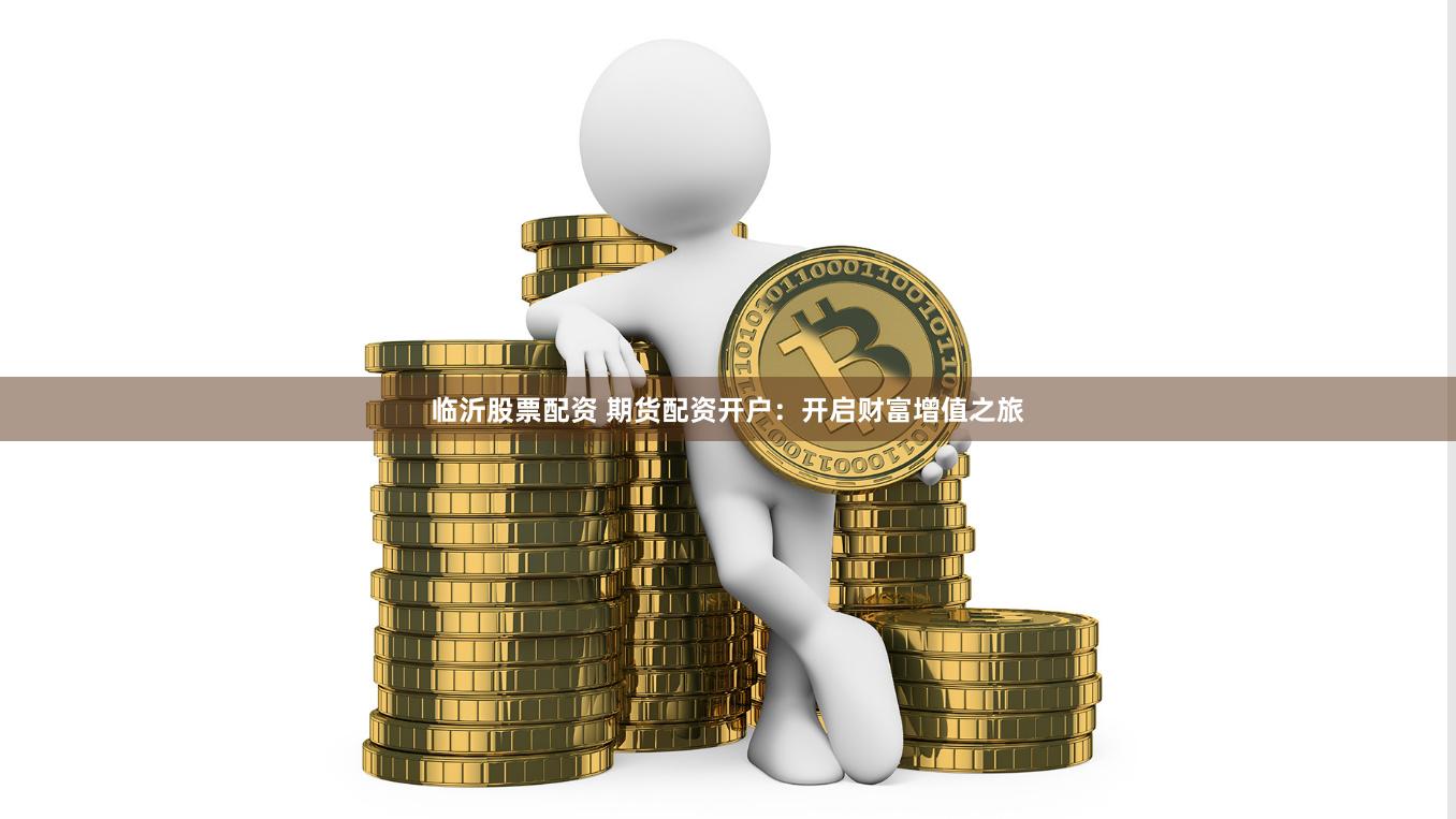 临沂股票配资 期货配资开户：开启财富增值之旅