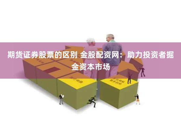 期货证券股票的区别 金股配资网：助力投资者掘金资本市场