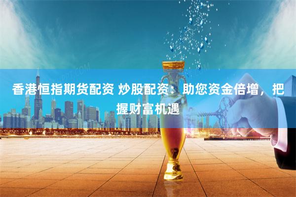 香港恒指期货配资 炒股配资：助您资金倍增，把握财富机遇