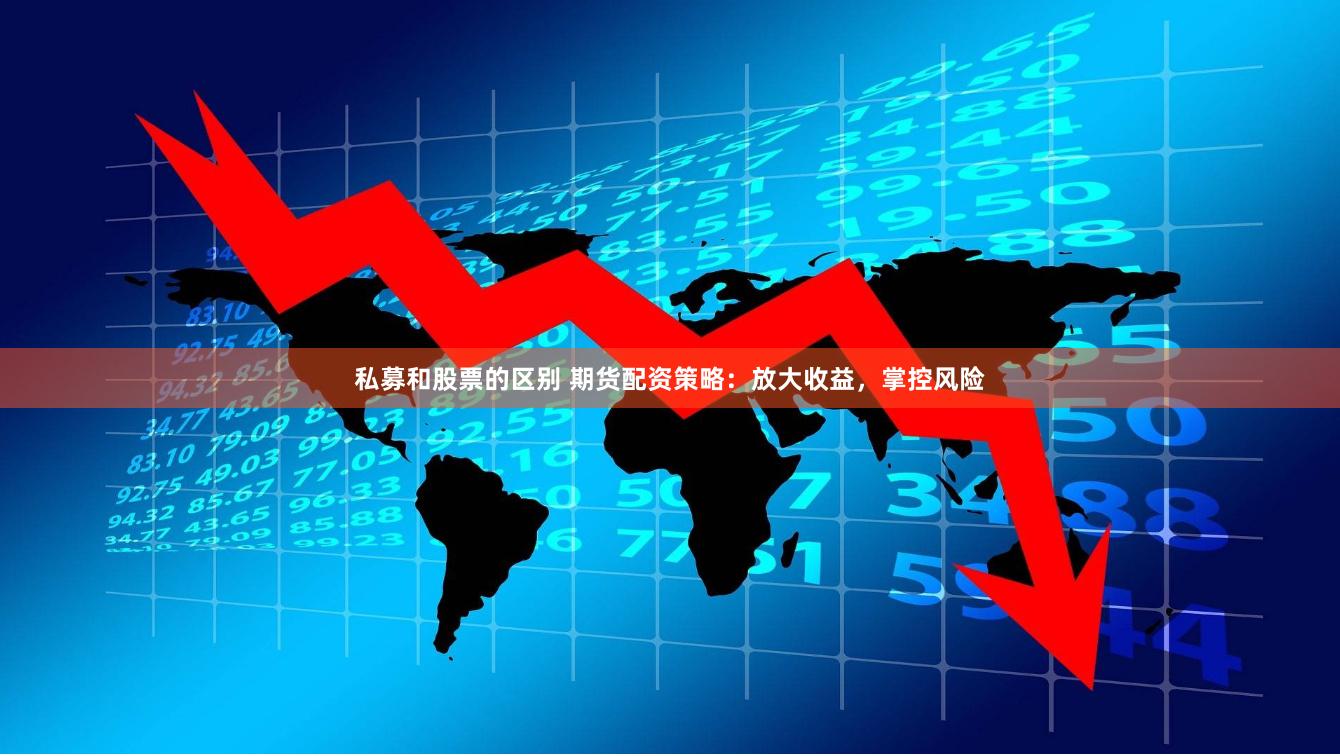 私募和股票的区别 期货配资策略：放大收益，掌控风险