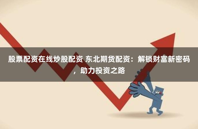 股票配资在线炒股配资 东北期货配资：解锁财富新密码，助力投资之路