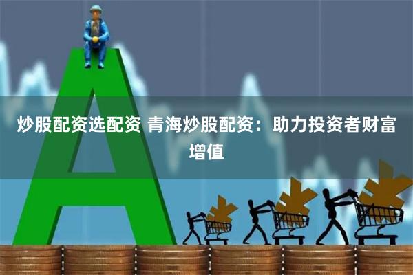 炒股配资选配资 青海炒股配资：助力投资者财富增值