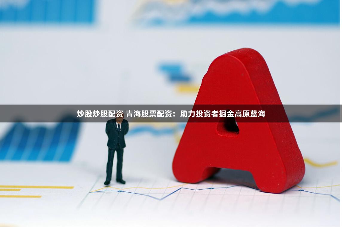炒股炒股配资 青海股票配资：助力投资者掘金高原蓝海