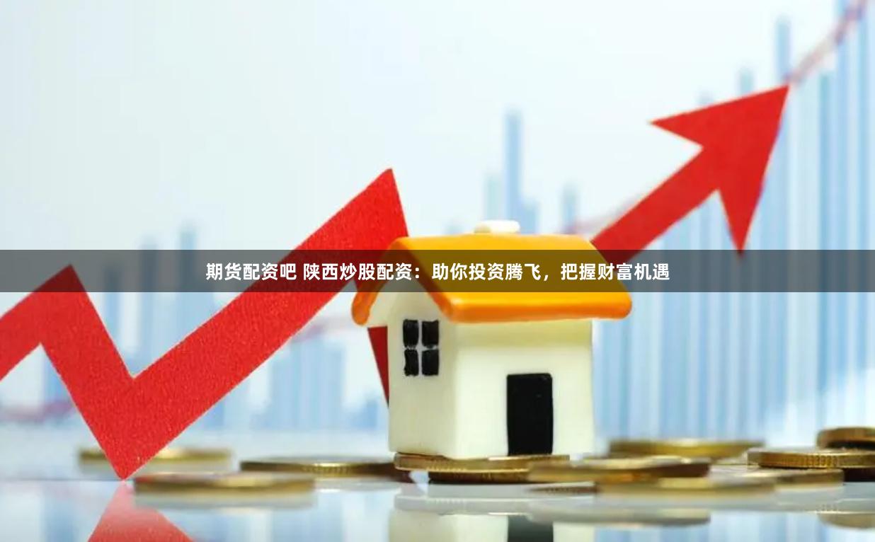 期货配资吧 陕西炒股配资：助你投资腾飞，把握财富机遇