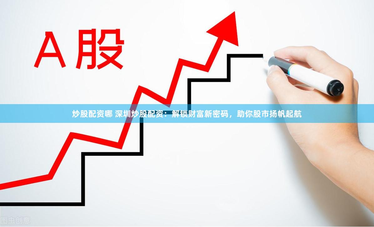炒股配资哪 深圳炒股配资：解锁财富新密码，助你股市扬帆起航