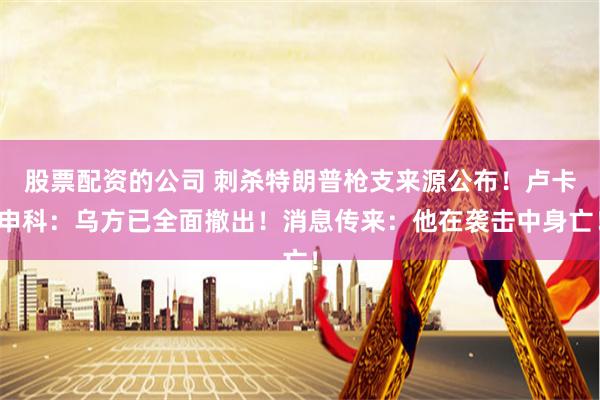 股票配资的公司 刺杀特朗普枪支来源公布！卢卡申科：乌方已全面撤出！消息传来：他在袭击中身亡！