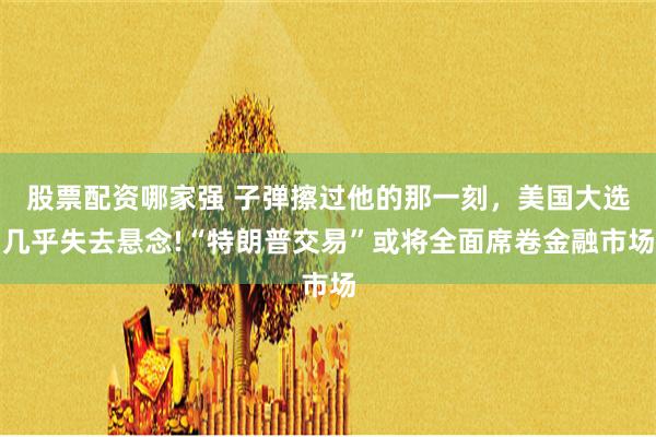 股票配资哪家强 子弹擦过他的那一刻，美国大选几乎失去悬念!“
