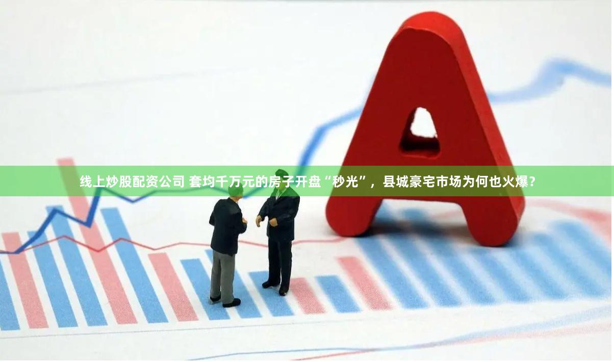 线上炒股配资公司 套均千万元的房子开盘“秒光”，县城豪宅市场为何也火爆？
